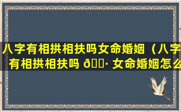 八字有相拱相扶吗女命婚姻（八字有相拱相扶吗 🌷 女命婚姻怎么样）